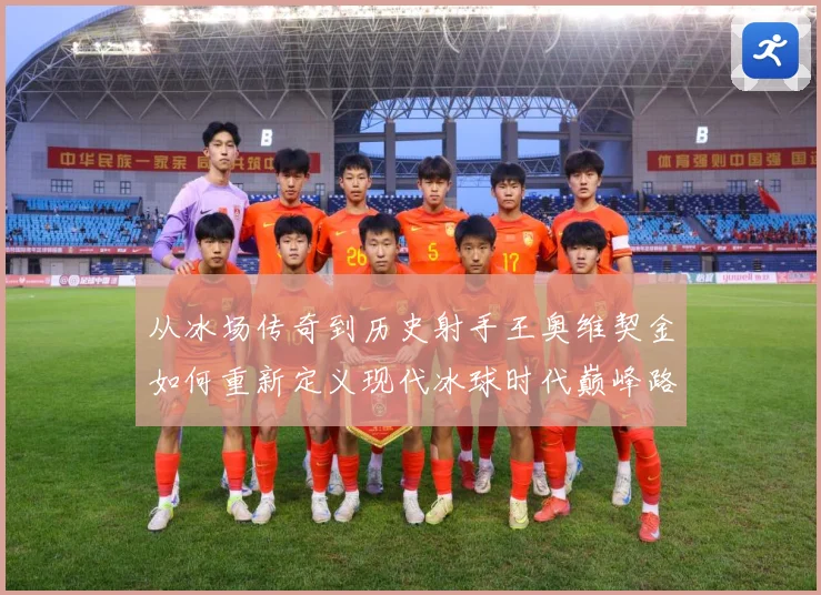 从冰场传奇到历史射手王奥维契金如何重新定义现代冰球时代巅峰路
