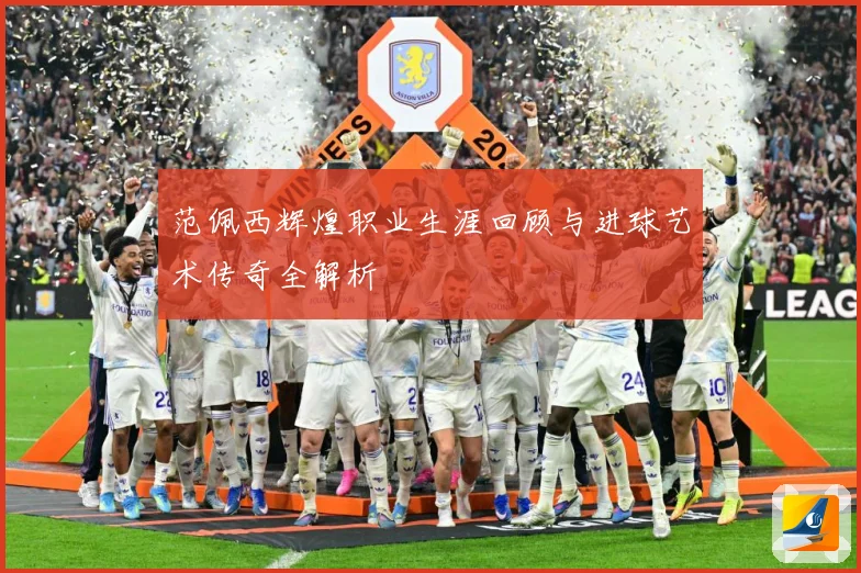 范佩西辉煌职业生涯回顾与进球艺术传奇全解析