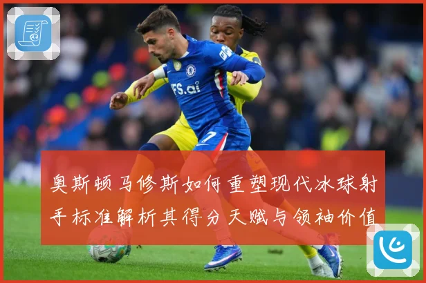 奥斯顿马修斯如何重塑现代冰球射手标准解析其得分天赋与领袖价值