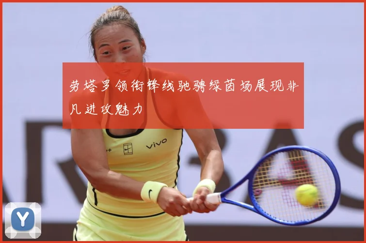劳塔罗领衔锋线驰骋绿茵场展现非凡进攻魅力