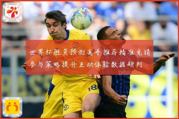 世界杯胜负预测高手推荐精准竞猜参与策略提升互动体验数据研判