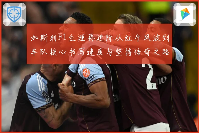 加斯利F1生涯再进阶从红牛风波到车队核心书写速度与坚持传奇之路