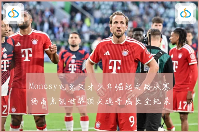 Monesy电竞天才少年崛起之路从赛场高光到世界顶尖选手成长全纪录