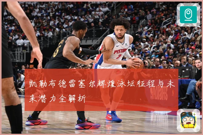 凯勒布德雷塞尔辉煌泳坛征程与未来潜力全解析