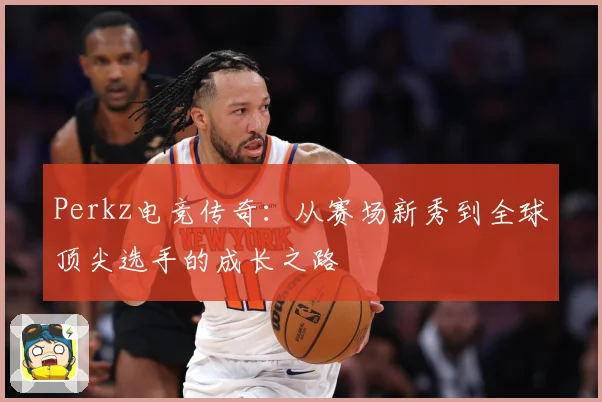 Perkz电竞传奇：从赛场新秀到全球顶尖选手的成长之路