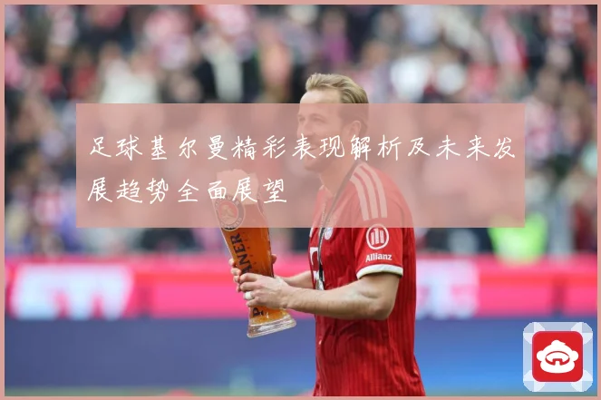 足球基尔曼精彩表现解析及未来发展趋势全面展望