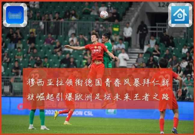 穆西亚拉领衔德国青春风暴拜仁新核崛起引爆欧洲足坛未来王者之路
