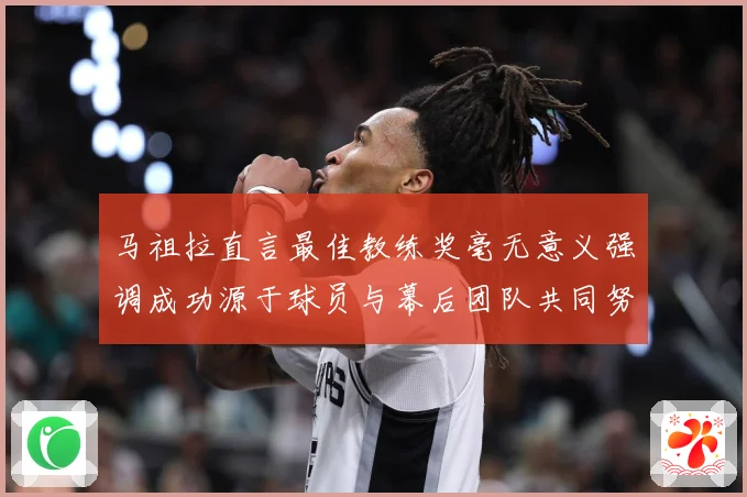 马祖拉直言最佳教练奖毫无意义强调成功源于球员与幕后团队共同努成长观察