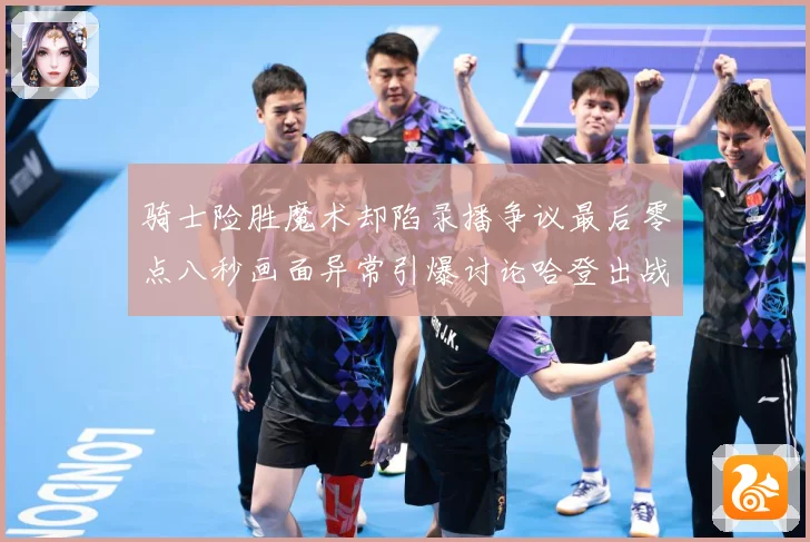 骑士险胜魔术却陷录播争议最后零点八秒画面异常引爆讨论哈登出战专题观察