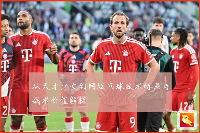 从天才少女到网坛网球技术特点与战术价值解析