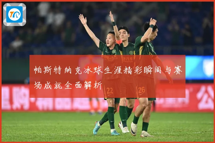 帕斯特纳克冰球生涯精彩瞬间与赛场成就全面解析
