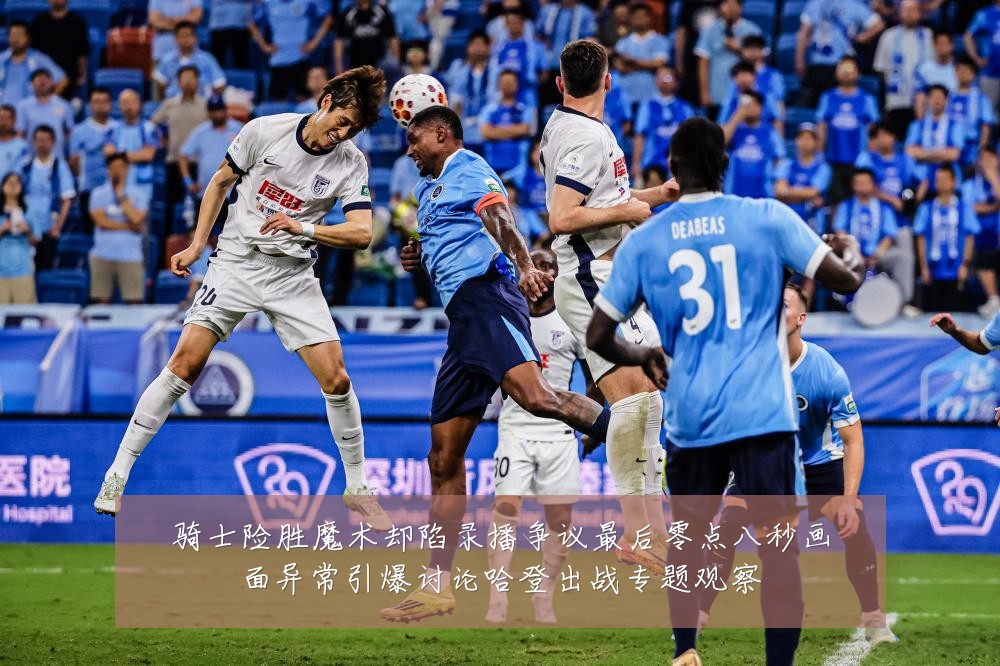 骑士险胜魔术却陷录播争议最后零点八秒画面异常引爆讨论哈登出战专题观察