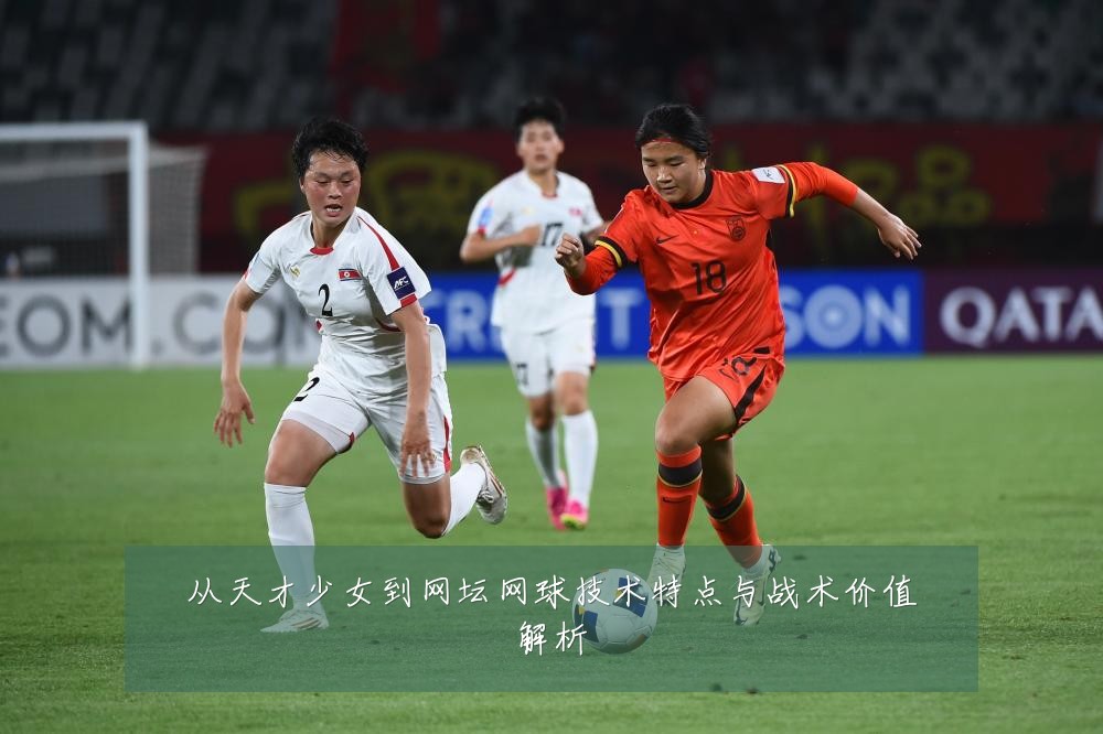 从天才少女到网坛网球技术特点与战术价值解析
