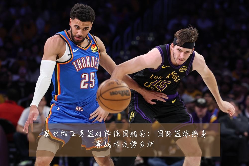 塞尔维亚男篮对阵德国精彩：国际篮球热身赛战术走势分析
