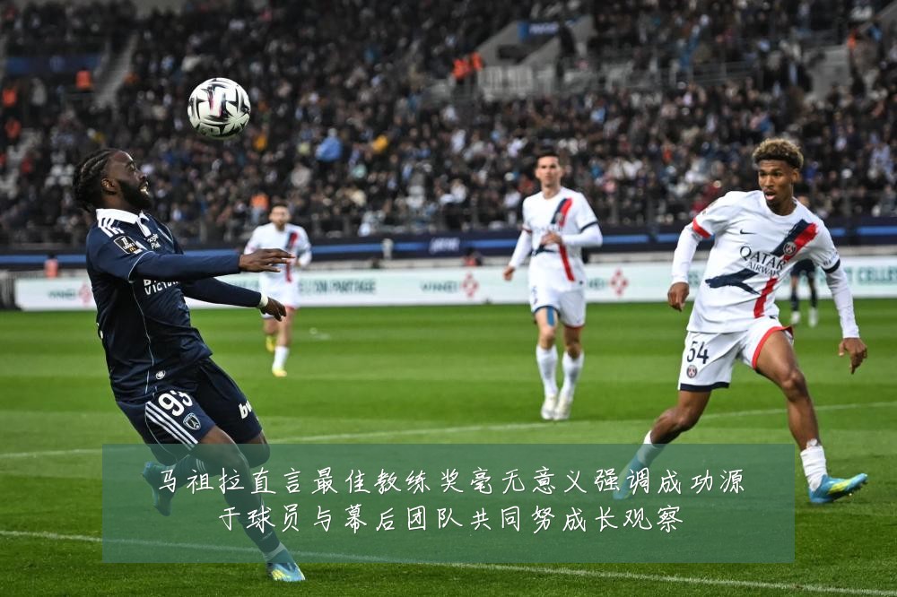 马祖拉直言最佳教练奖毫无意义强调成功源于球员与幕后团队共同努成长观察