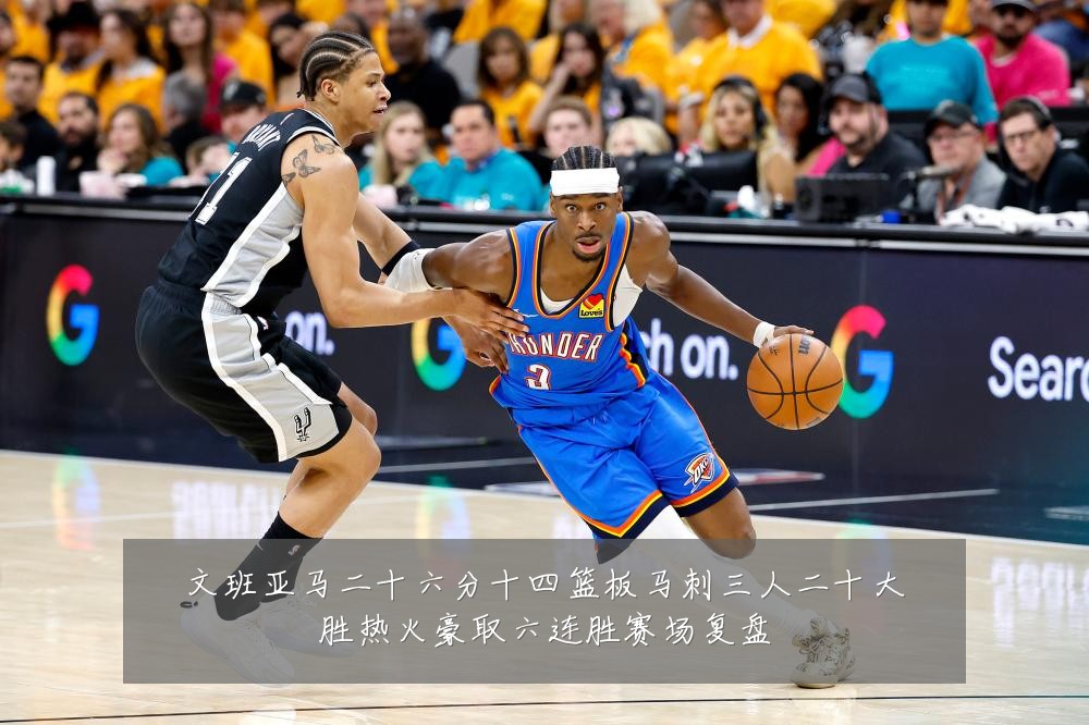 文班亚马二十六分十四篮板马刺三人二十大胜热火豪取六连胜赛场复盘